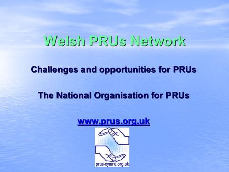 Welsh PRUs Network Challenges and opportunities for PRUs The National Organisation for PRUs www.prus.org.uk.