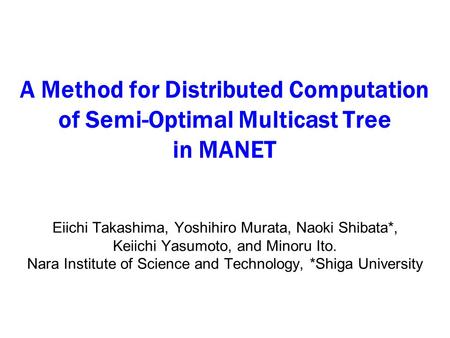 A Method for Distributed Computation of Semi-Optimal Multicast Tree in MANET Eiichi Takashima, Yoshihiro Murata, Naoki Shibata*, Keiichi Yasumoto, and.