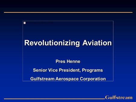 Revolutionizing Aviation Pres Henne Senior Vice President, Programs Gulfstream Aerospace Corporation.