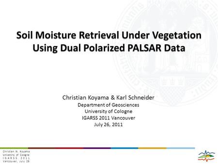 Christian N. Koyama University of Cologne IGARSS 2011 Vancouver, July 26 Soil Moisture Retrieval Under Vegetation Using Dual Polarized PALSAR Data Christian.