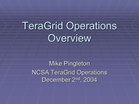 TeraGrid Operations Overview Mike Pingleton NCSA TeraGrid Operations December 2 nd, 2004.