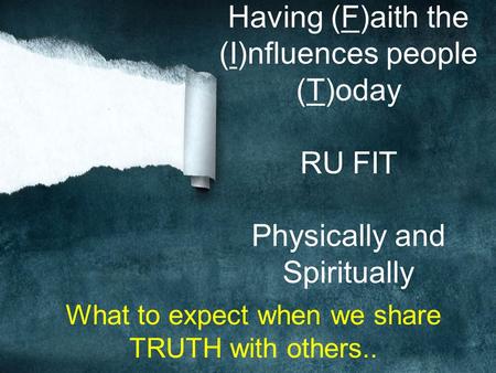 Having (F)aith the (I)nfluences people (T)oday RU FIT Physically and Spiritually What to expect when we share TRUTH with others..