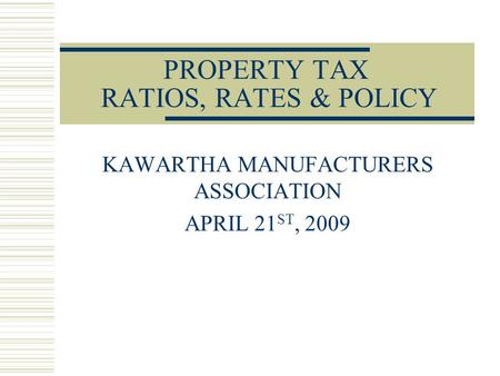 PROPERTY TAX RATIOS, RATES & POLICY KAWARTHA MANUFACTURERS ASSOCIATION APRIL 21 ST, 2009.