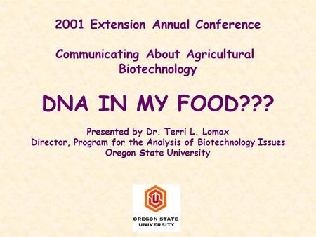 2001 Extension Annual Conference Communicating About Agricultural Biotechnology DNA IN MY FOOD??? Presented by Dr. Terri L. Lomax Director, Program for.