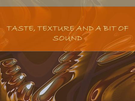 TASTE, TEXTURE AND A BIT OF SOUND