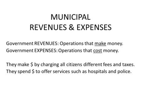 MUNICIPAL REVENUES & EXPENSES Government REVENUES: Operations that make money. Government EXPENSES: Operations that cost money. They make $ by charging.