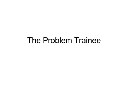 The Problem Trainee. Definition One who fails to meet the expectations of the training programme because of a problem with knowledge, skills, attitude.