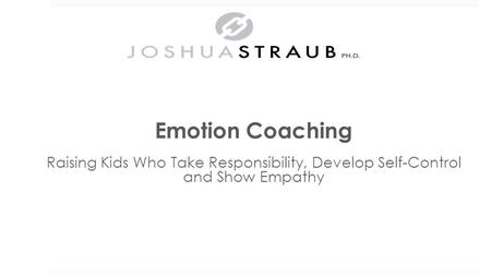 Emotion Coaching Raising Kids Who Take Responsibility, Develop Self-Control and Show Empathy Dr. Joshua Straub.