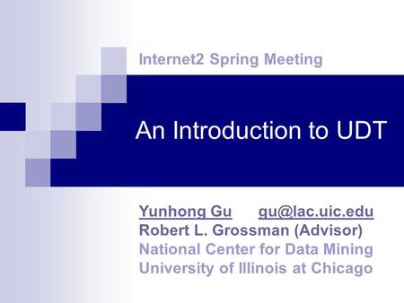 An Introduction to UDT Internet2 Spring Meeting Yunhong Gu Robert L. Grossman (Advisor) National Center for Data Mining University.