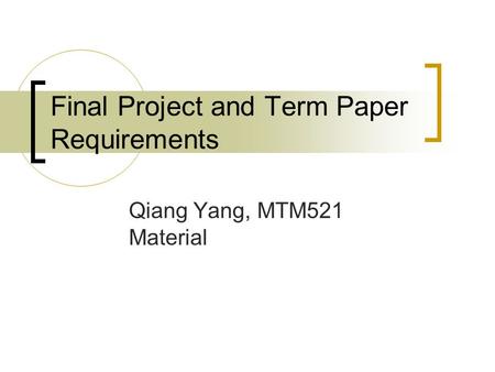 Final Project and Term Paper Requirements Qiang Yang, MTM521 Material.