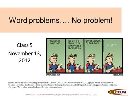 Common Core Leadership in Mathematics Project, University of Wisconsin-Milwaukee, 2012 - 2013 Word problems…. No problem! Class 5 November 13, 2012 This.