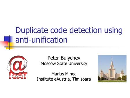 Duplicate code detection using anti-unification Peter Bulychev Moscow State University Marius Minea Institute eAustria, Timisoara.