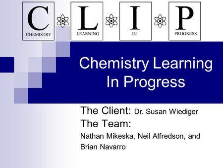 Chemistry Learning In Progress The Team: Nathan Mikeska, Neil Alfredson, and Brian Navarro The Client: Dr. Susan Wiediger.