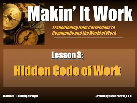 11/27/2015 Makin’ It Work Lesson 3: Hidden Code of Work Module I: Thinking Straight © 2008 by Steve Parese, Ed.D. Transitioning from Corrections to Community.