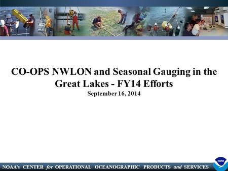 NOAA’s CENTER for OPERATIONAL OCEANOGRAPHIC PRODUCTS and SERVICES CO-OPS NWLON and Seasonal Gauging in the Great Lakes - FY14 Efforts September 16, 2014.