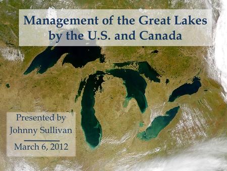 Management of the Great Lakes by the U.S. and Canada Presented by Johnny Sullivan March 6, 2012.