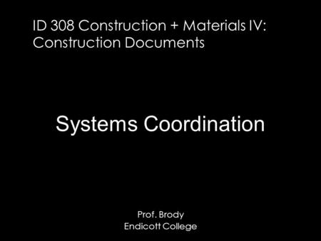 ID 308 Construction + Materials IV: Construction Documents Prof. Brody Endicott College Systems Coordination.