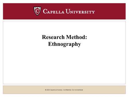 © 2004 Capella University - Confidential - Do not distribute Research Method: Ethnography.