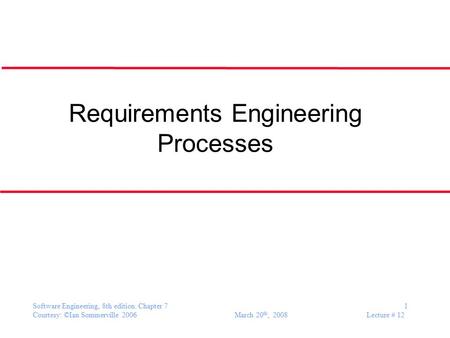 Software Engineering, 8th edition. Chapter 7 1 Courtesy: ©Ian Sommerville 2006 March 20 th, 2008 Lecture # 12 Requirements Engineering Processes.