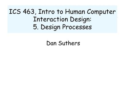 ICS 463, Intro to Human Computer Interaction Design: 5. Design Processes Dan Suthers.