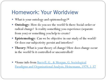 Homework: Your Worldview What is your ontology and epistemology?* Ontology: How do you see the world? Is there Social order or radical change? Is reality.