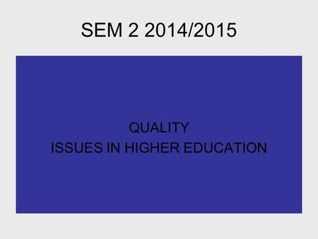 SEM 2 2014/2015 QUALITY ISSUES IN HIGHER EDUCATION.