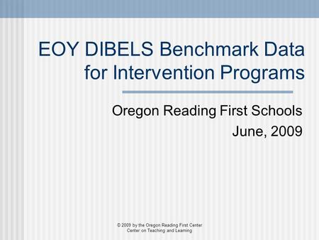 EOY DIBELS Benchmark Data for Intervention Programs Oregon Reading First Schools June, 2009 © 2009 by the Oregon Reading First Center Center on Teaching.