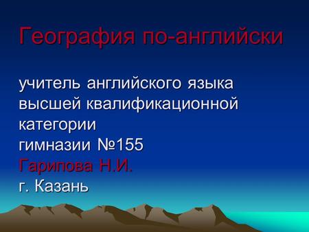 География по-английски учитель английского языка высшей квалификационной категории гимназии №155 Гарипова Н.И. г. Казань.