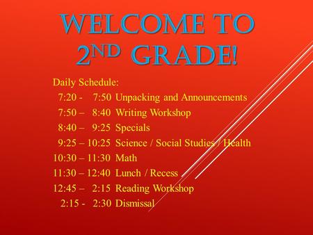 WELCOME TO 2 ND GRADE! Daily Schedule: 7:20 - 7:50 Unpacking and Announcements 7:50 – 8:40 Writing Workshop 8:40 – 9:25Specials 9:25 – 10:25Science / Social.