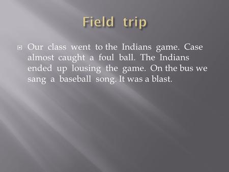  Our class went to the Indians game. Case almost caught a foul ball. The Indians ended up lousing the game. On the bus we sang a baseball song. It was.