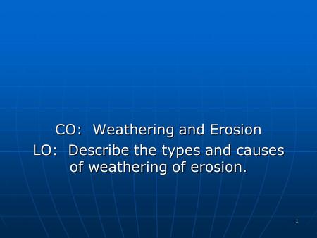 CO: Weathering and Erosion LO: Describe the types and causes of weathering of erosion. 1.