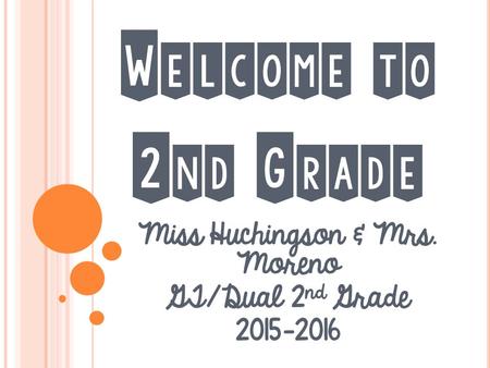 W ELCOME TO 2 ND G RADE Miss Huchingson & Mrs. Moreno GT/Dual 2 nd Grade 2015-2016.