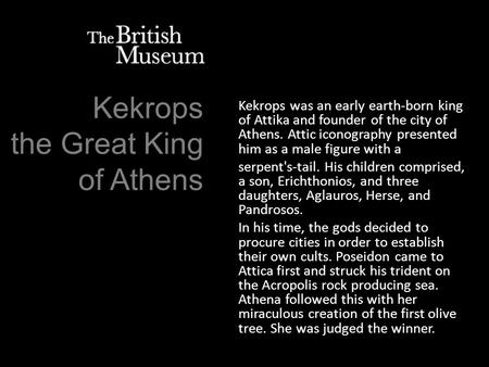 Kekrops the Great King of Athens Kekrops was an early earth-born king of Attika and founder of the city of Athens. Attic iconography presented him as a.