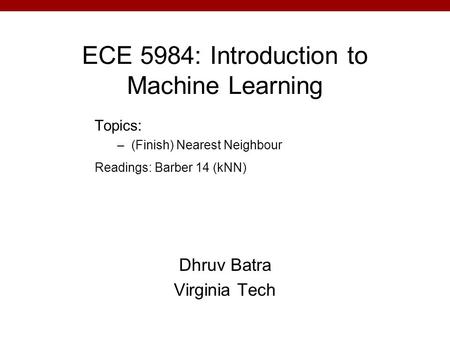 ECE 5984: Introduction to Machine Learning Dhruv Batra Virginia Tech Topics: –(Finish) Nearest Neighbour Readings: Barber 14 (kNN)