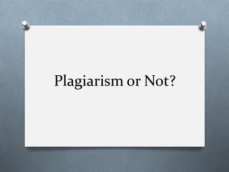 Plagiarism or Not? O Rules: O Break into teams (at least 2) O The game will begin with the team who has a member with a birthday on November 8 th (or.