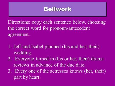 BellworkBellwork Directions: copy each sentence below, choosing the correct word for pronoun-antecedent agreement. 1.Jeff and Isabel planned (his and.