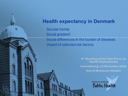 Health expectancy in Denmark 3 rd Meeting of the Task Force on Health Expectancies Luxembourg, 12 December 2006 Henrik Brønnum-Hansen Secular trends Social.