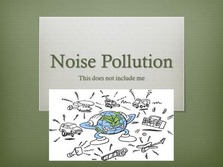 Noise Pollution This does not include me. Definition and Types  Definition  Harmful or annoying levels of noise, as from airplanes, industry etc. 