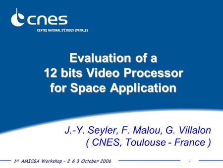 1 st AMICSA Workshop – 2 & 3 October 2006 1 Evaluation of a 12 bits Video Processor for Space Application J.-Y. Seyler, F. Malou, G. Villalon ( CNES, Toulouse.