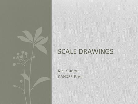 Ms. Cuervo CAHSEE Prep SCALE DRAWINGS. What Are Scale Drawings? Since it is not always possible to draw on paper the actual size of real- life objects.