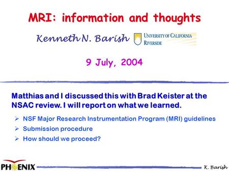 K. Barish Kenneth N. Barish …………… 9 July, 2004 MRI: information and thoughts Matthias and I discussed this with Brad Keister at the NSAC review. I will.