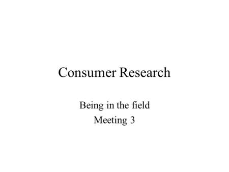 Consumer Research Being in the field Meeting 3. Know others by knowing yourself Observe yourself as a customer Buy a cup of coffee and observe yourself.