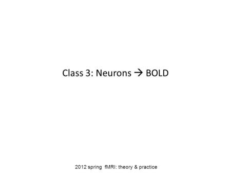 Class 3: Neurons  BOLD 2012 spring fMRI: theory & practice.