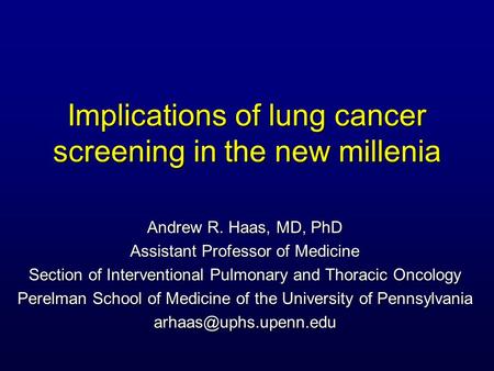 Implications of lung cancer screening in the new millenia Andrew R. Haas, MD, PhD Assistant Professor of Medicine Section of Interventional Pulmonary and.