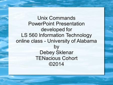 Unix Commands PowerPoint Presentation developed for LS 560 Information Technology online class - University of Alabama by Debey Sklenar TENacious Cohort.