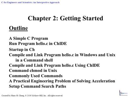 Created by Harry H. Cheng,  2009 McGraw-Hill, Inc. All rights reserved. C for Engineers and Scientists: An Interpretive Approach Chapter 2: Getting Started.