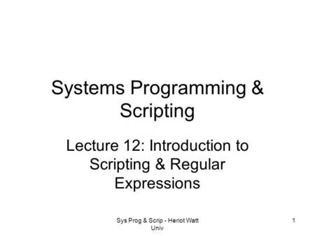 Sys Prog & Scrip - Heriot Watt Univ 1 Systems Programming & Scripting Lecture 12: Introduction to Scripting & Regular Expressions.