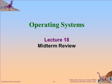 Silberschatz, Galvin and Gagne  2002 Modified for CSCI 399, Royden, 2005 6.1 Operating System Concepts Operating Systems Lecture 18 Midterm Review.