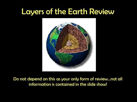 Layers of the Earth Review Do not depend on this as your only form of review…not all information is contained in the slide show!