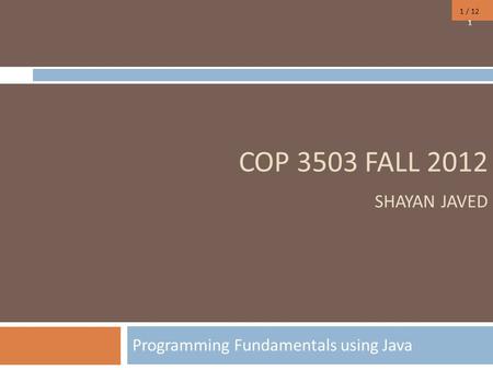 1 / 12 COP 3503 FALL 2012 SHAYAN JAVED Programming Fundamentals using Java 1.